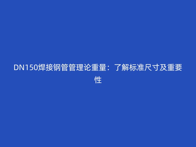 DN150焊接钢管管理论重量：了解标准尺寸及重要性