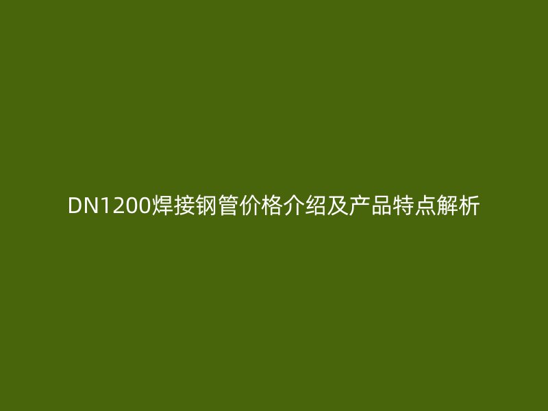 DN1200焊接钢管价格介绍及产品特点解析