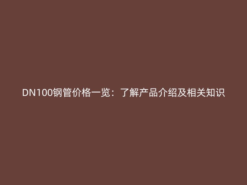 DN100钢管价格一览：了解产品介绍及相关知识