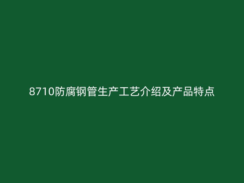8710防腐钢管生产工艺介绍及产品特点