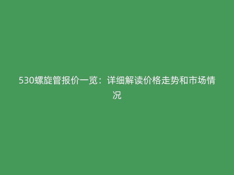 530螺旋管报价一览：详细解读价格走势和市场情况