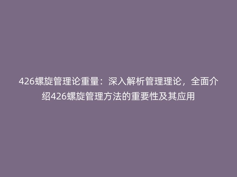 426螺旋管理论重量：深入解析管理理论，全面介绍426螺旋管理方法的重要性及其应用