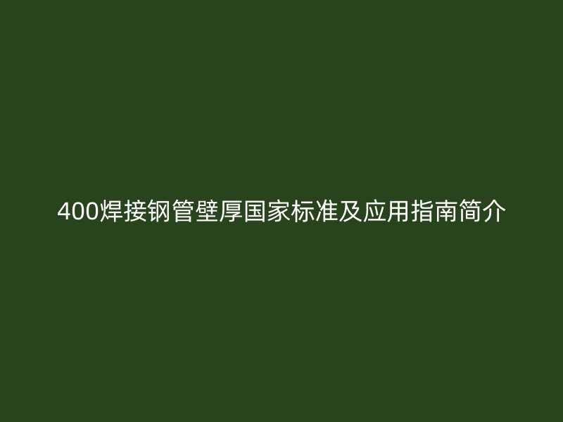 400焊接钢管壁厚国家标准及应用指南简介