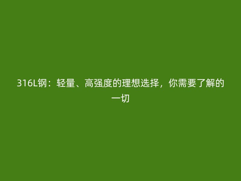 316L钢：轻量、高强度的理想选择，你需要了解的一切