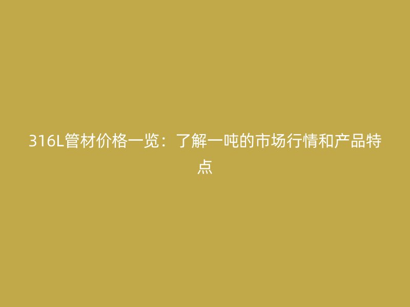 316L管材价格一览：了解一吨的市场行情和产品特点