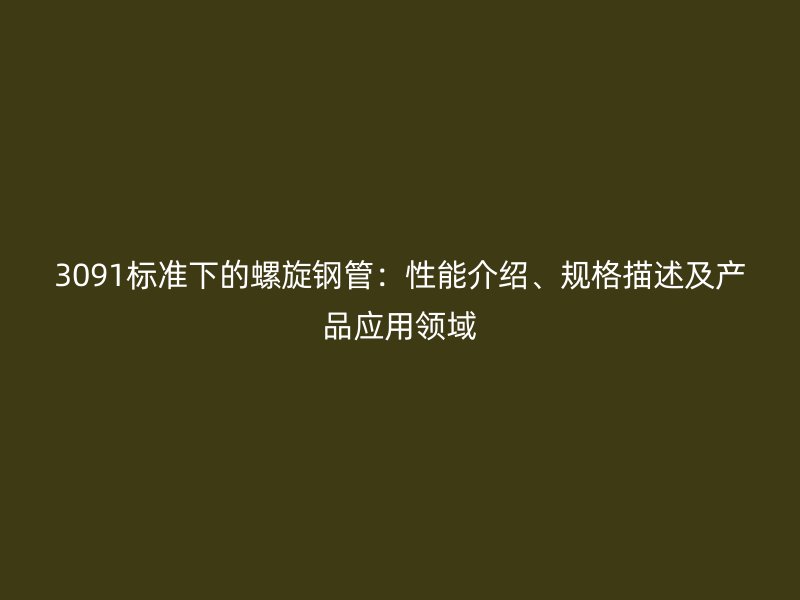 3091标准下的螺旋钢管：性能介绍、规格描述及产品应用领域