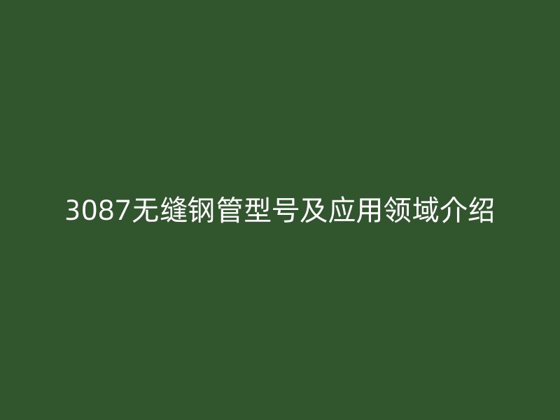 3087无缝钢管型号及应用领域介绍