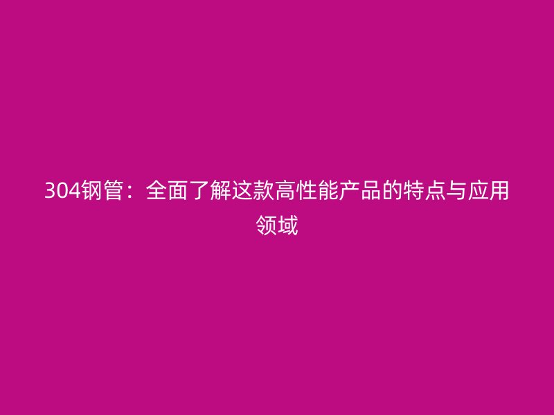 304钢管：全面了解这款高性能产品的特点与应用领域
