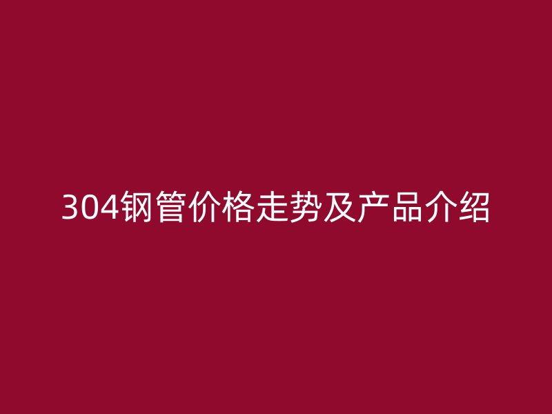 304钢管价格走势及产品介绍