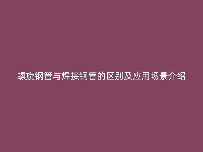 螺旋钢管与焊接钢管的区别及应用场景介绍