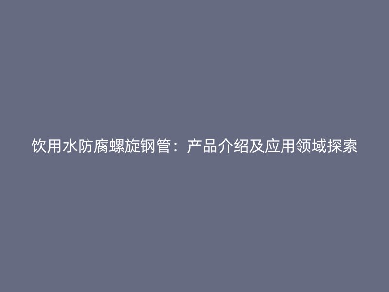 饮用水防腐螺旋钢管：产品介绍及应用领域探索