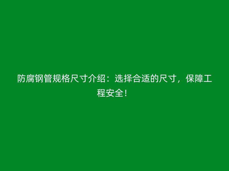 防腐钢管规格尺寸介绍：选择合适的尺寸，保障工程安全！