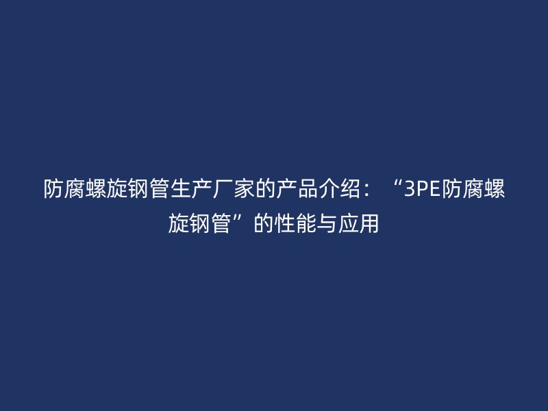 防腐螺旋钢管生产厂家的产品介绍：“3PE防腐螺旋钢管”的性能与应用