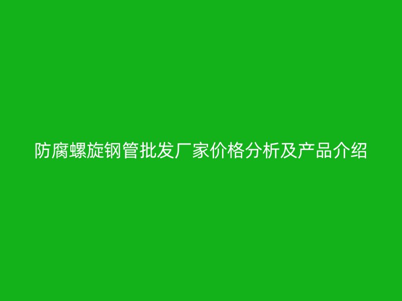 防腐螺旋钢管批发厂家价格分析及产品介绍