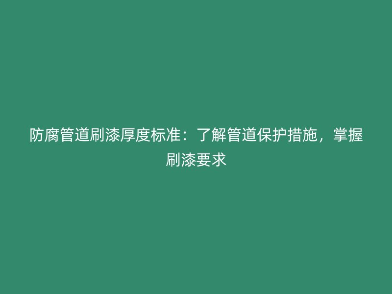 防腐管道刷漆厚度标准：了解管道保护措施，掌握刷漆要求