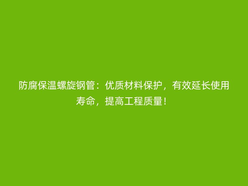 防腐保温螺旋钢管：优质材料保护，有效延长使用寿命，提高工程质量！