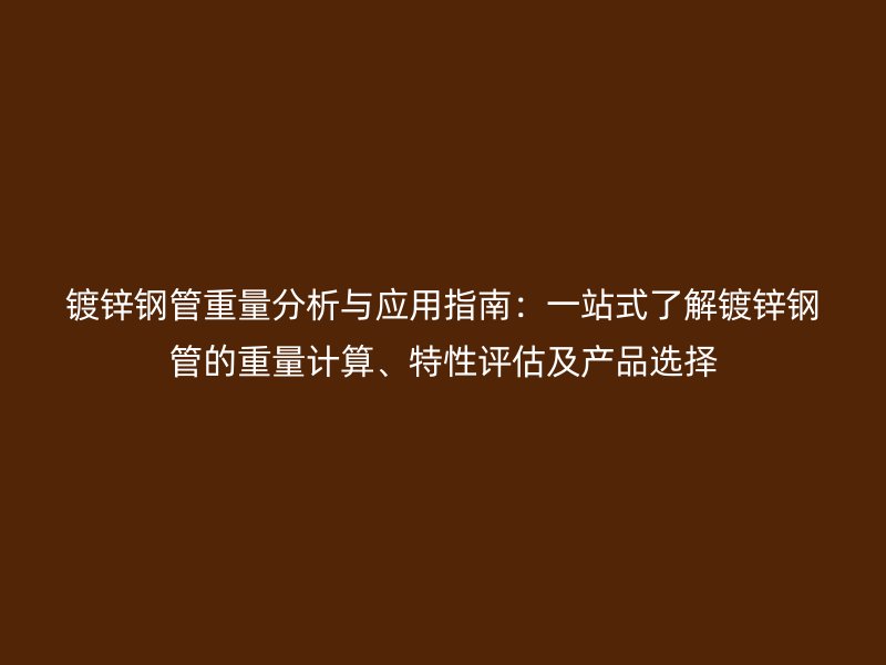 镀锌钢管重量分析与应用指南：一站式了解镀锌钢管的重量计算、特性评估及产品选择