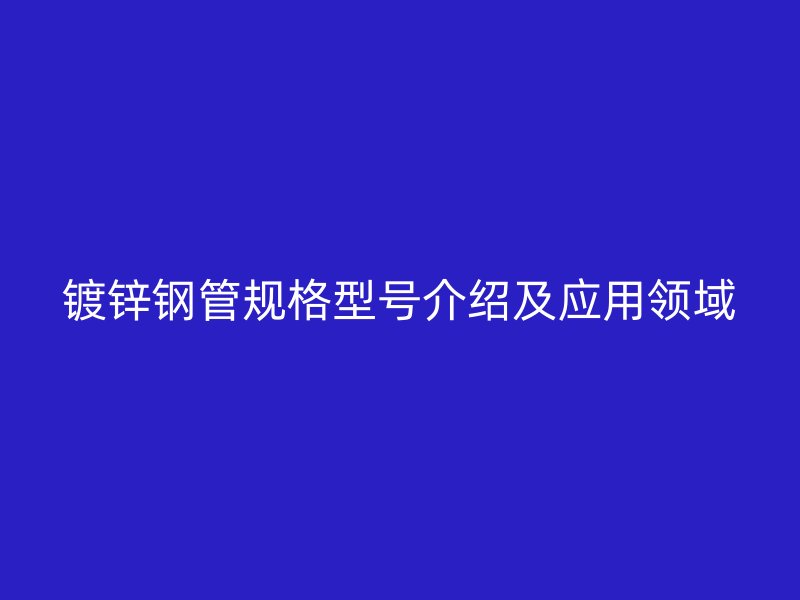 镀锌钢管规格型号介绍及应用领域
