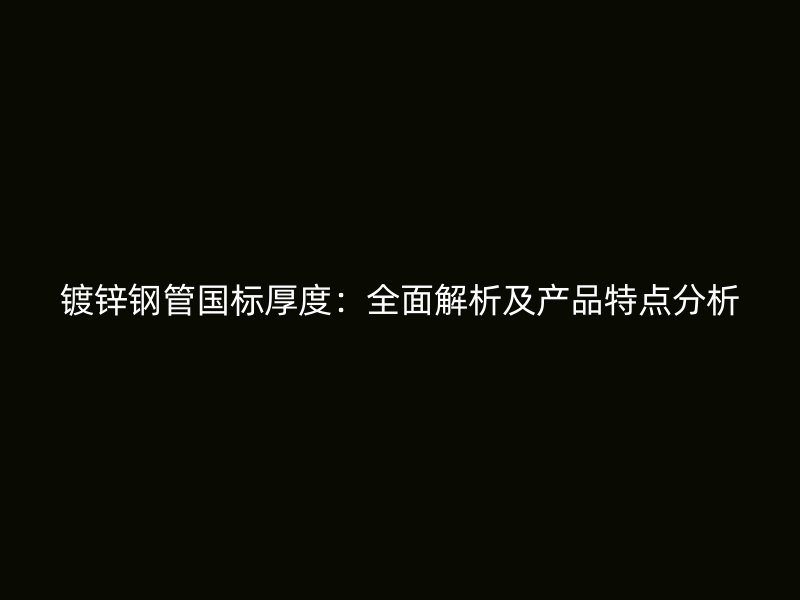 镀锌钢管国标厚度：全面解析及产品特点分析