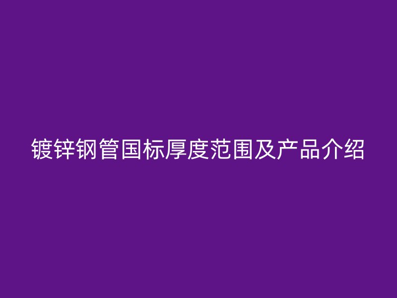 镀锌钢管国标厚度范围及产品介绍