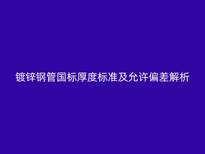 镀锌钢管国标厚度标准及允许偏差解析