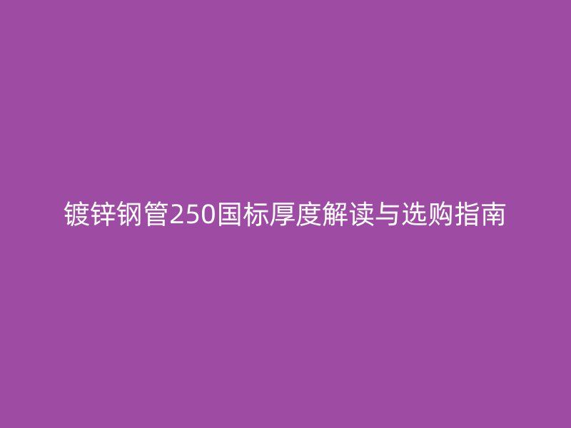镀锌钢管250国标厚度解读与选购指南