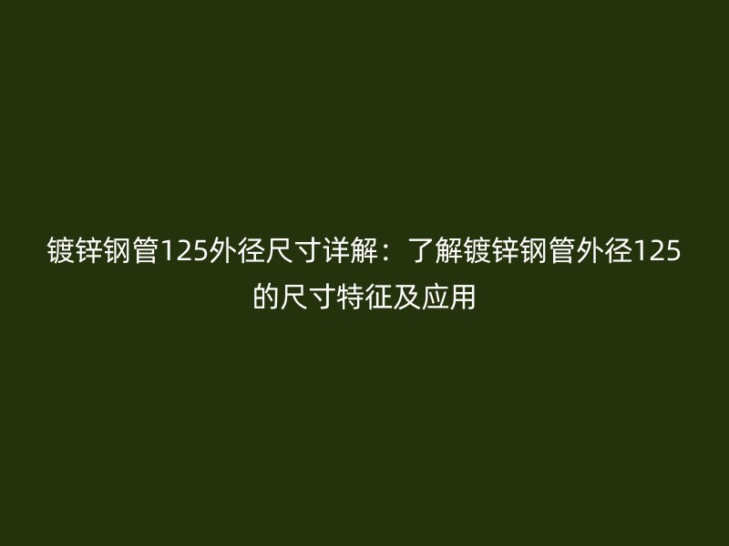 镀锌钢管125外径尺寸详解：了解镀锌钢管外径125的尺寸特征及应用