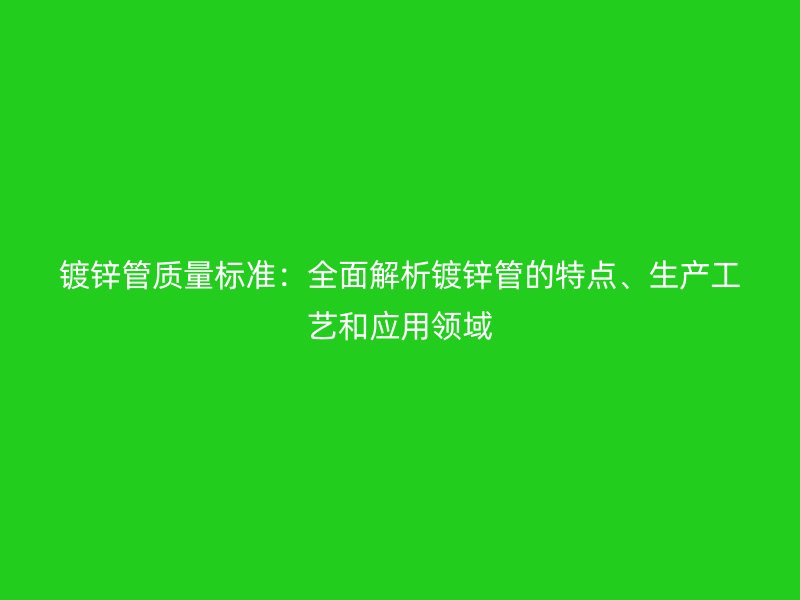镀锌管质量标准：全面解析镀锌管的特点、生产工艺和应用领域