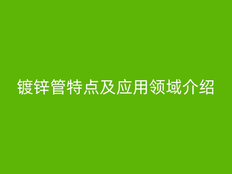 镀锌管特点及应用领域介绍