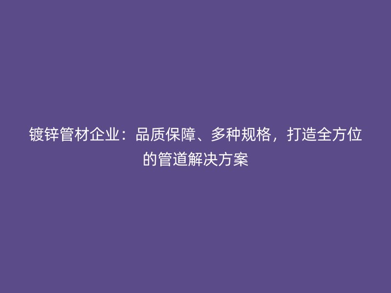 镀锌管材企业：品质保障、多种规格，打造全方位的管道解决方案