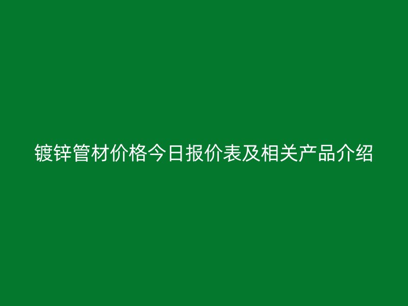 镀锌管材价格今日报价表及相关产品介绍