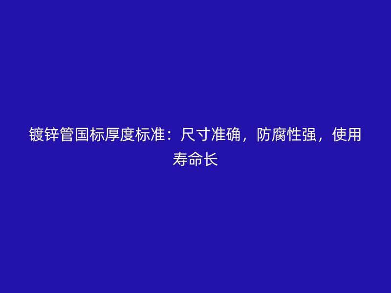 镀锌管国标厚度标准：尺寸准确，防腐性强，使用寿命长
