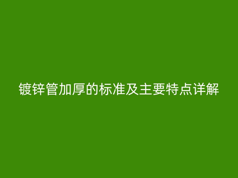 镀锌管加厚的标准及主要特点详解