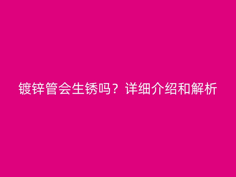 镀锌管会生锈吗？详细介绍和解析