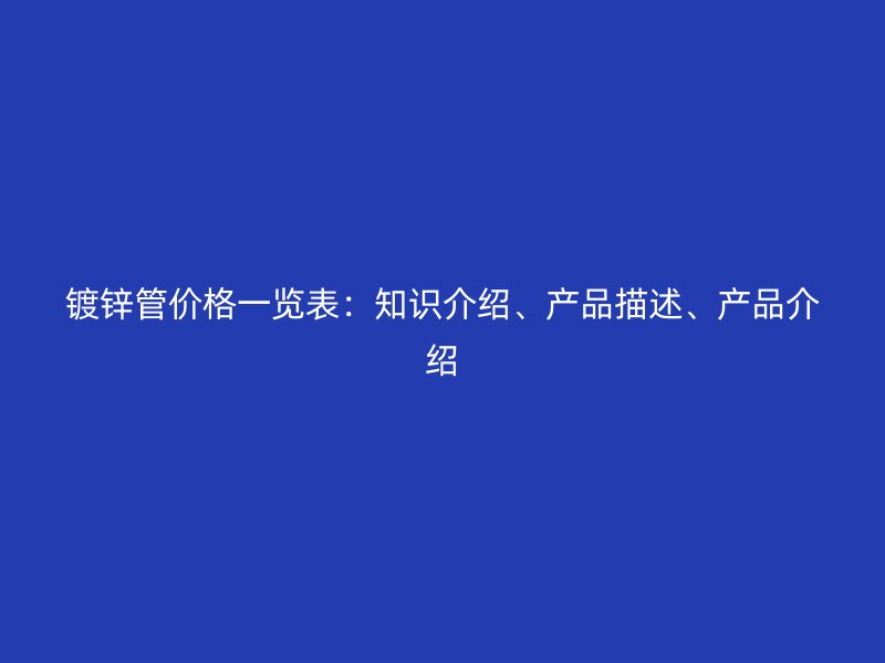 镀锌管价格一览表：知识介绍、产品描述、产品介绍