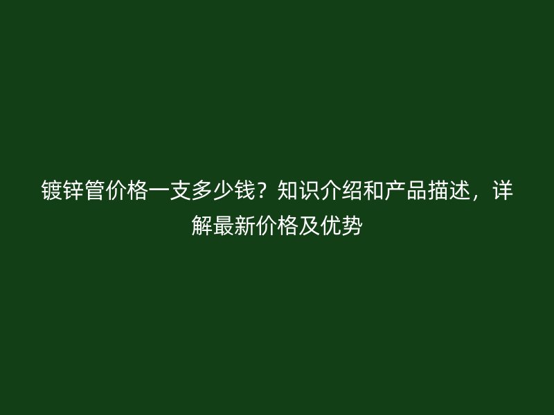 镀锌管价格一支多少钱？知识介绍和产品描述，详解最新价格及优势