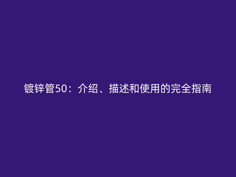 镀锌管50:介绍、描述和使用的完全指南