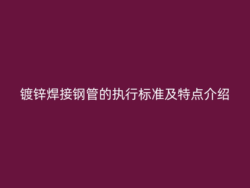 镀锌焊接钢管的执行标准及特点介绍