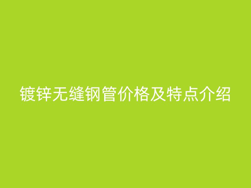 镀锌无缝钢管价格及特点介绍