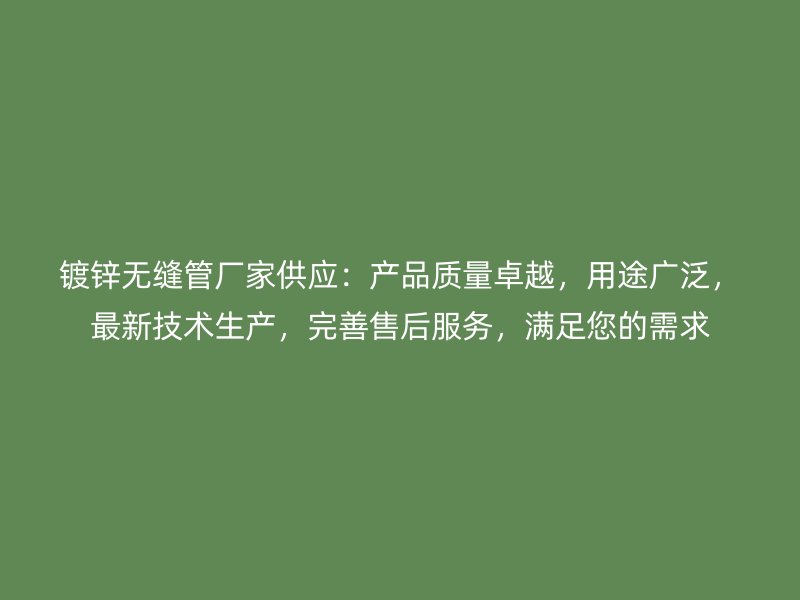 镀锌无缝管厂家供应：产品质量卓越，用途广泛，最新技术生产，完善售后服务，满足您的需求