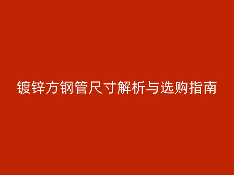 镀锌方钢管尺寸解析与选购指南
