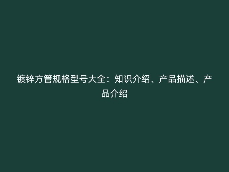 镀锌方管规格型号大全：知识介绍、产品描述、产品介绍