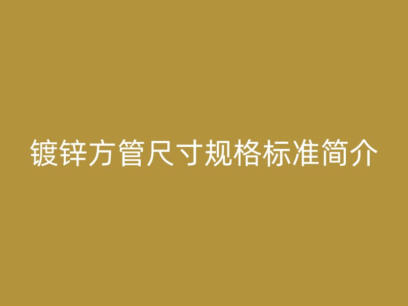 镀锌方管尺寸规格标准简介