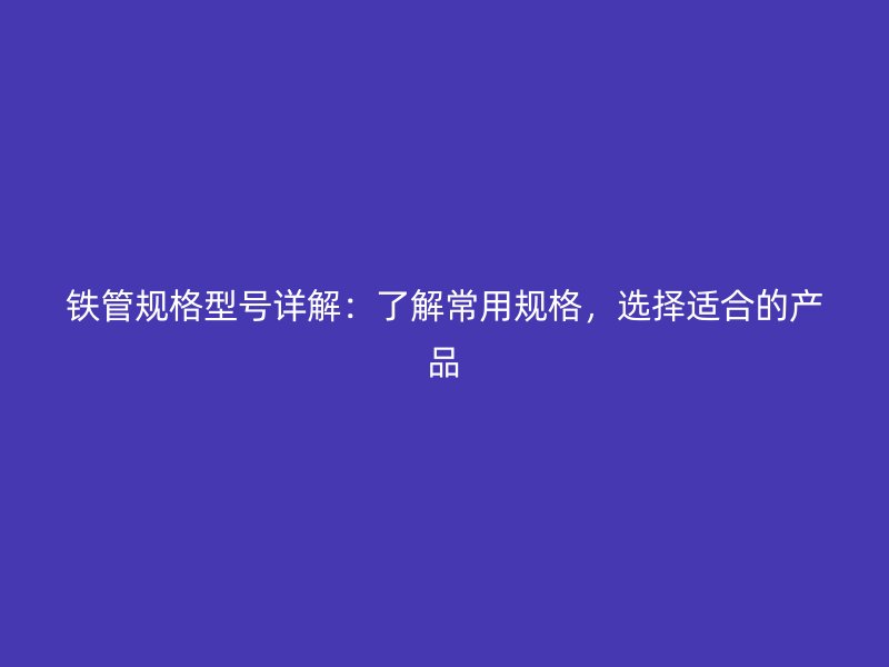 铁管规格型号详解：了解常用规格，选择适合的产品