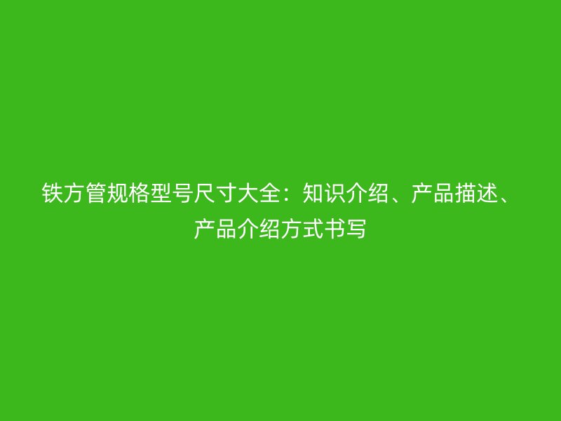 铁方管规格型号尺寸大全：知识介绍、产品描述、产品介绍方式书写