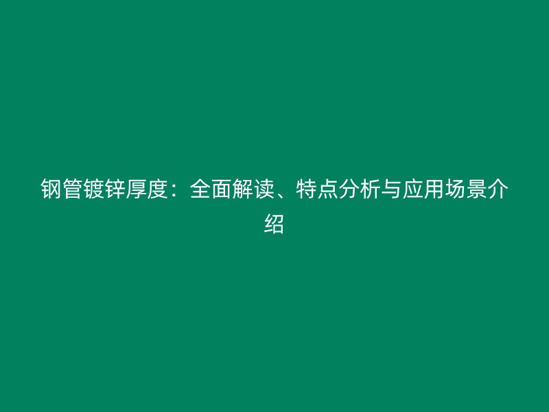 钢管镀锌厚度：全面解读、特点分析与应用场景介绍