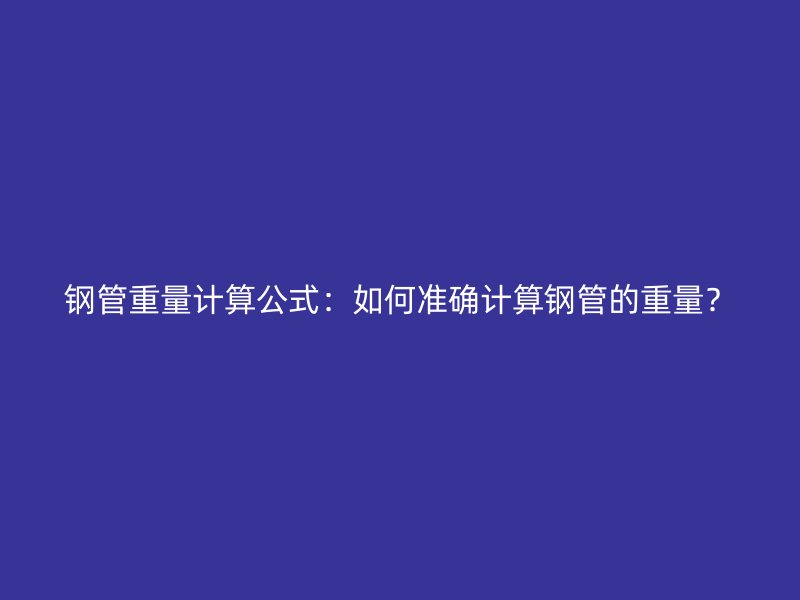 钢管重量计算公式：如何准确计算钢管的重量？