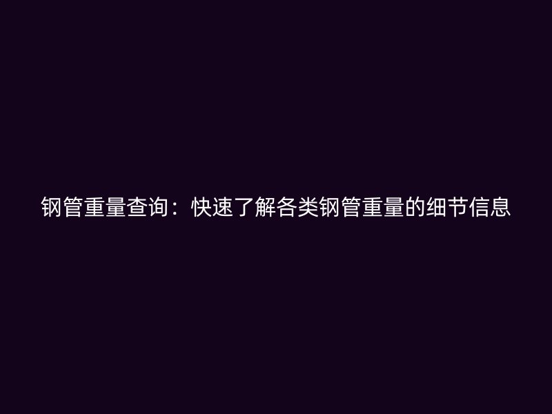 钢管重量查询：快速了解各类钢管重量的细节信息