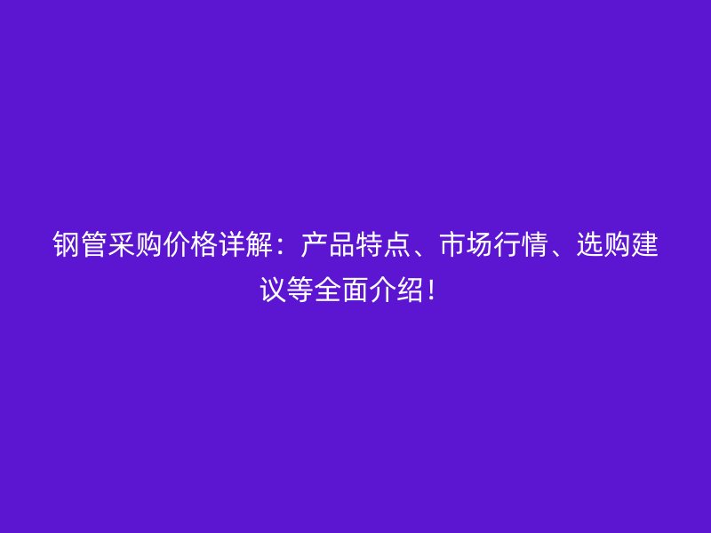 钢管采购价格详解：产品特点、市场行情、选购建议等全面介绍！