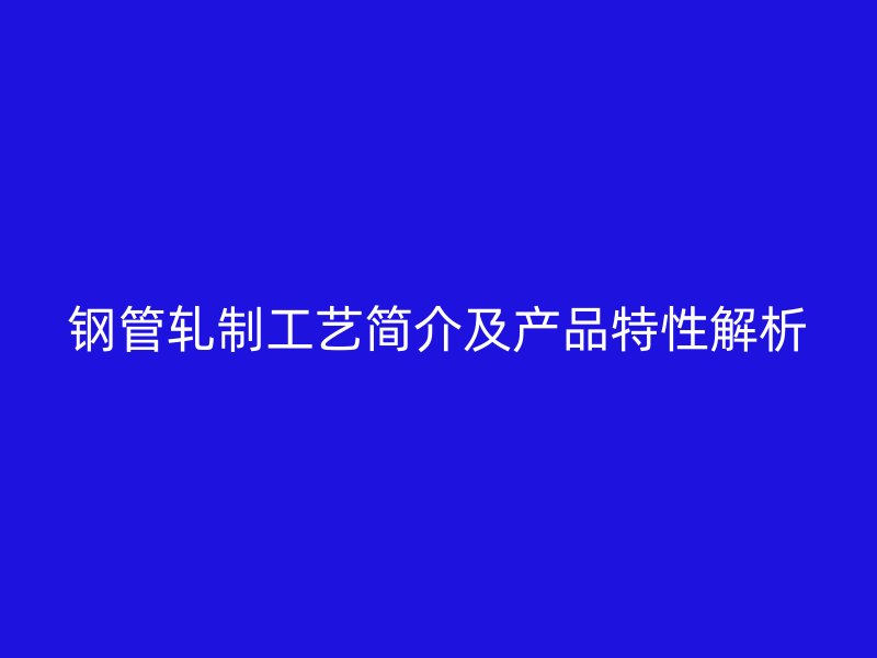 钢管轧制工艺简介及产品特性解析